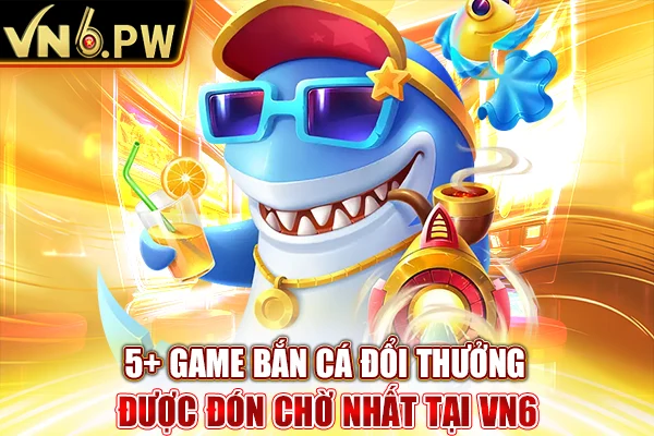 5+ Game Bắn Cá Đổi Thưởng Được Đón Chờ Nhất Tại VN6