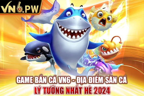 Game bắn cá VN6 - Địa Điểm Săn Cá Lý Tưởng Nhất Hè 2024